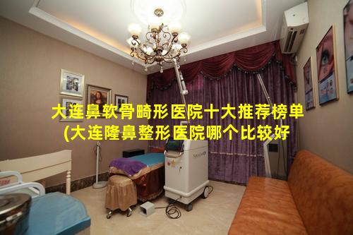 大连鼻软骨畸形医院十大推荐榜单(大连隆鼻整形医院哪个比较好 🕊 )